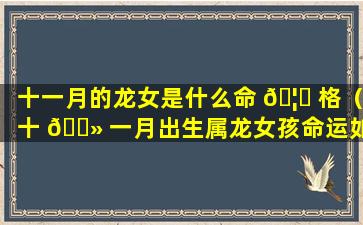 十一月的龙女是什么命 🦁 格（十 🌻 一月出生属龙女孩命运如何）